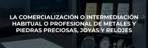 LA COMERCIALIZACIÓN O INTERMEDIACIÓN HABITUAL O PROFESIONAL DE METALES Y PIEDRAS PRECIOSAS, JOYAS Y RELOJES