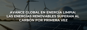 AVANCE GLOBAL EN ENERGÍA LIMPIA: LAS ENERGÍAS RENOVABLES SUPERAN AL CARBÓN POR PRIMERA VEZ
